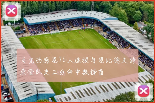 马克西感恩76人选拔与恩比德支持荣登队史三分命中数榜首