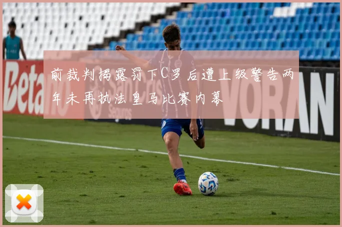 前裁判揭露罚下C罗后遭上级警告两年未再执法皇马比赛内幕