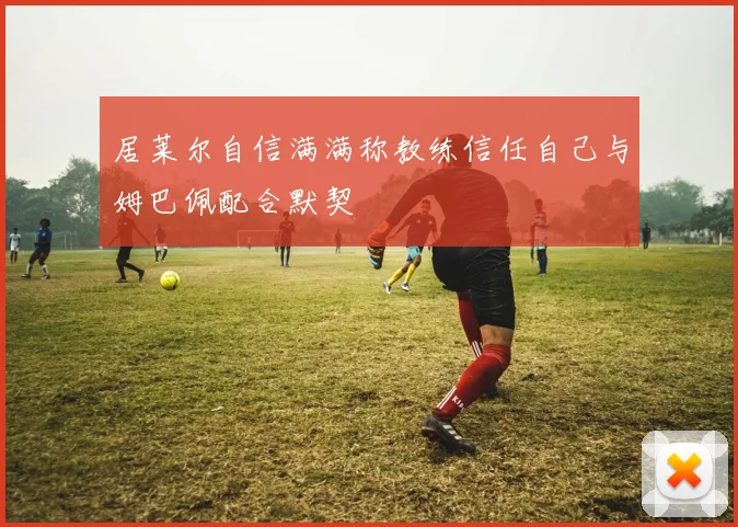 居莱尔自信满满称教练信任自己与姆巴佩配合默契