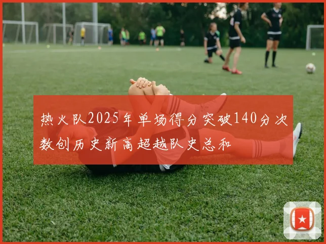 热火队2025年单场得分突破140分次数创历史新高超越队史总和