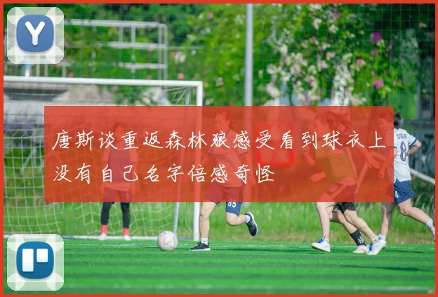 唐斯谈重返森林狼感受看到球衣上没有自己名字倍感奇怪