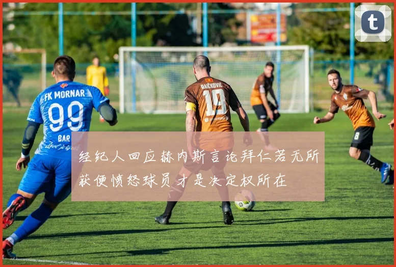经纪人回应赫内斯言论拜仁若无所获便愤怒球员才是决定权所在