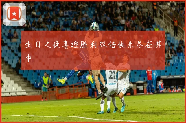 生日之夜喜迎胜利双倍快乐尽在其中