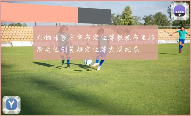 利物浦官方宣布定位球教练布里格斯离任创英超定位球失误纪录