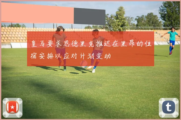 皇马要求恩德里克推迟在里昂的住宿安排以应对计划变动
