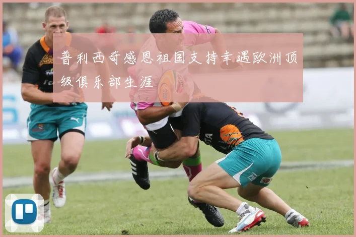 普利西奇感恩祖国支持幸遇欧洲顶级俱乐部生涯
