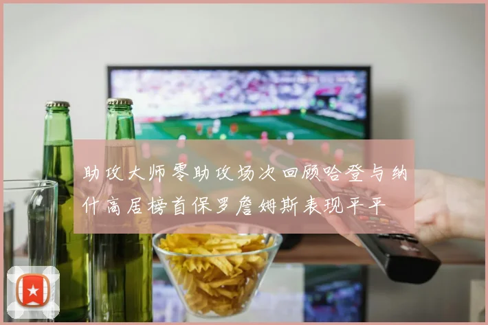 助攻大师零助攻场次回顾哈登与纳什高居榜首保罗詹姆斯表现平平