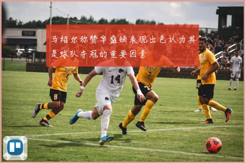 马绍尔称赞华盛顿表现出色认为其是球队夺冠的重要因素
