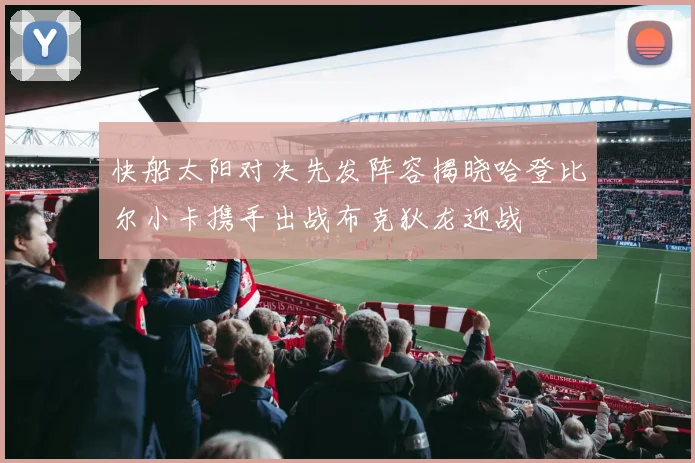 快船太阳对决先发阵容揭晓哈登比尔小卡携手出战布克狄龙迎战