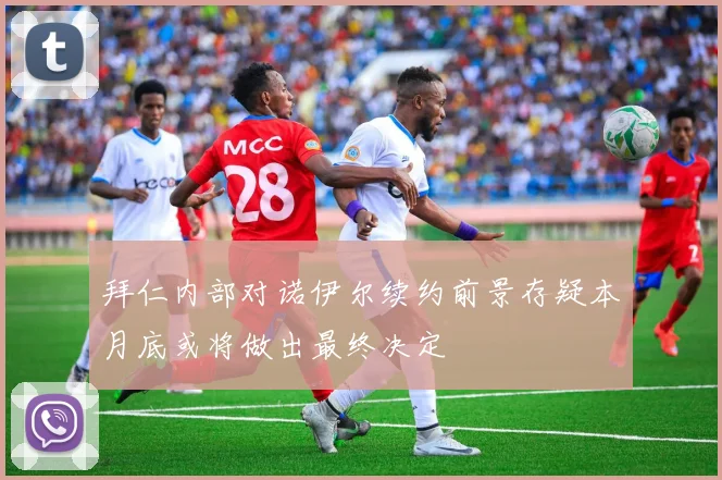 拜仁内部对诺伊尔续约前景存疑本月底或将做出最终决定