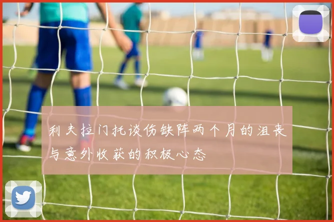 利夫拉门托谈伤缺阵两个月的沮丧与意外收获的积极心态