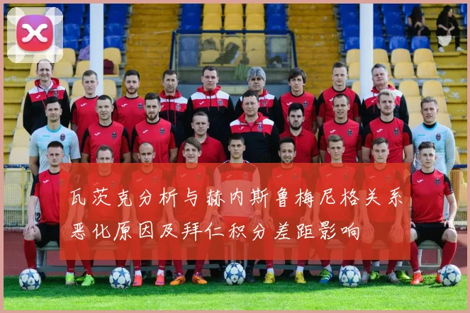 瓦茨克分析与赫内斯鲁梅尼格关系恶化原因及拜仁积分差距影响