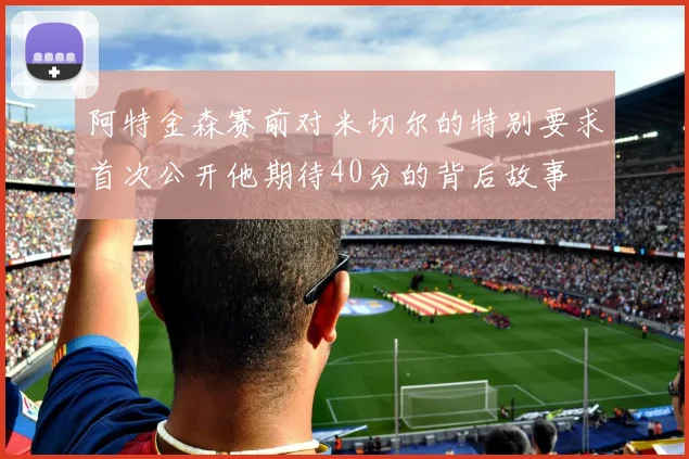 阿特金森赛前对米切尔的特别要求首次公开他期待40分的背后故事