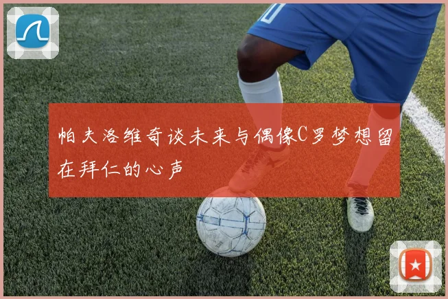 帕夫洛维奇谈未来与偶像C罗梦想留在拜仁的心声