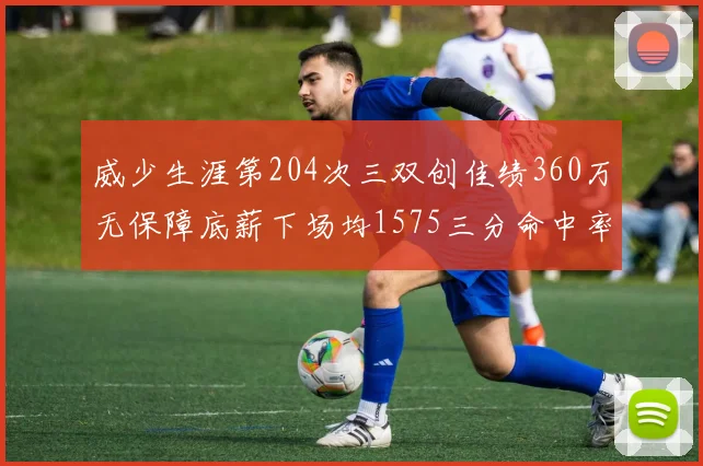 威少生涯第204次三双创佳绩360万无保障底薪下场均1575三分命中率达432