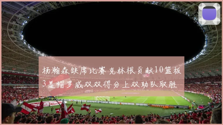 杨瀚森缺席比赛克林根贡献10篮板3盖帽罗威双双得分上双助队取胜