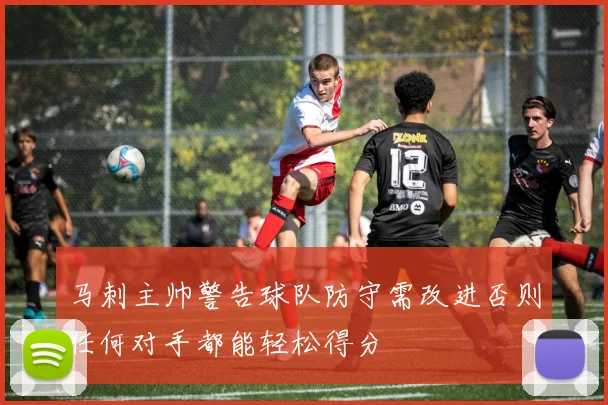 马刺主帅警告球队防守需改进否则任何对手都能轻松得分