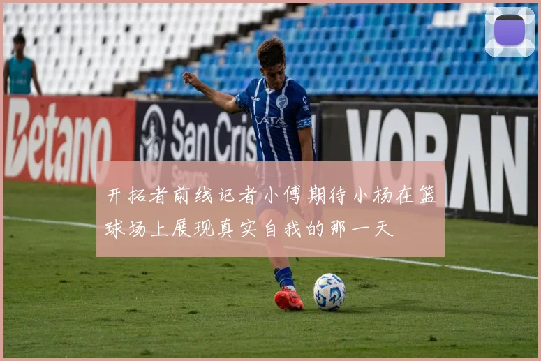 开拓者前线记者小傅期待小杨在篮球场上展现真实自我的那一天
