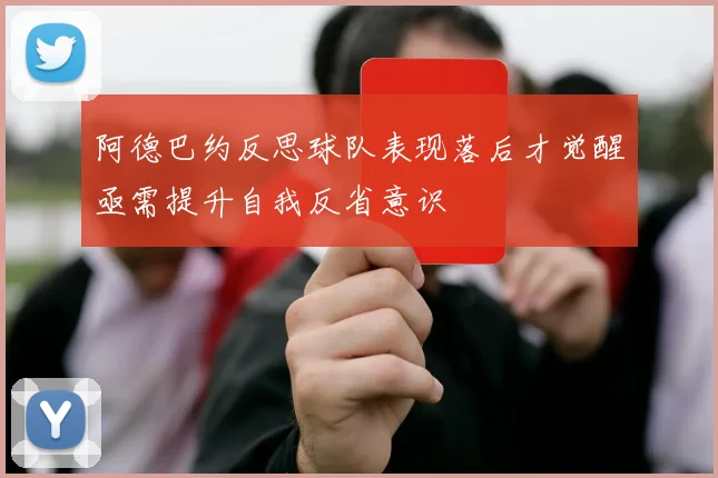 阿德巴约反思球队表现落后才觉醒亟需提升自我反省意识