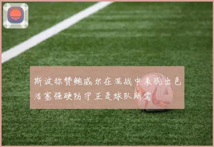 斯波称赞鲍威尔在混战中表现出色活塞强硬防守正是球队所需