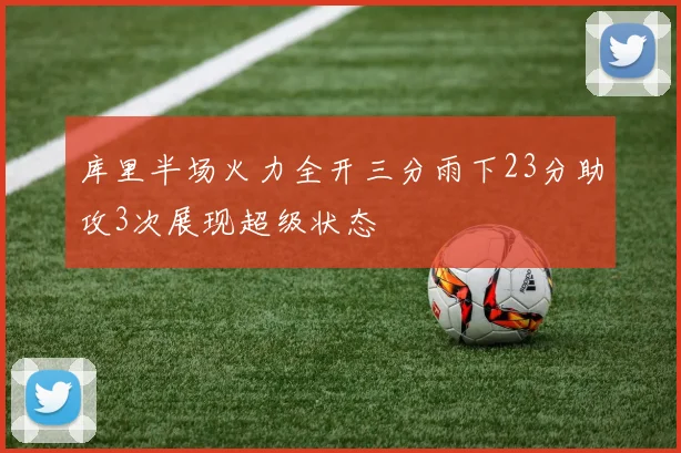 库里半场火力全开三分雨下23分助攻3次展现超级状态