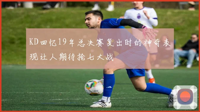 KD回忆19年总决赛复出时的神奇表现让人期待抢七大战