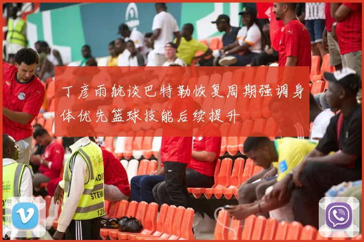 丁彦雨航谈巴特勒恢复周期强调身体优先篮球技能后续提升
