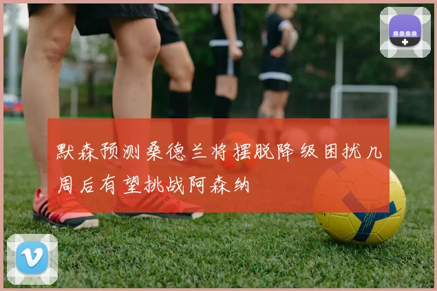 默森预测桑德兰将摆脱降级困扰几周后有望挑战阿森纳